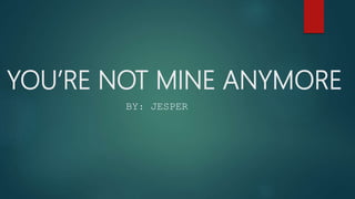 YOU’RE NOT MINE ANYMORE
BY: JESPER
 