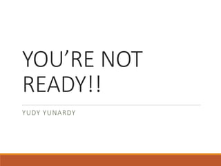 YOU’RE NOT
READY!!
YUDY YUNARDY
 