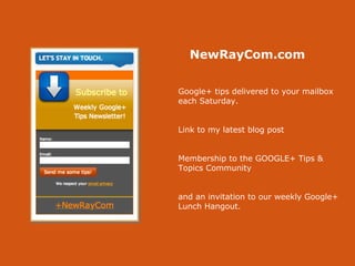 NewRayCom.com
Google+ tips delivered to your mailbox
each Saturday.
Link to my latest blog post
Membership to the GOOGLE+ Tips &
Topics Community
and an invitation to our weekly Google+
Lunch Hangout.
 