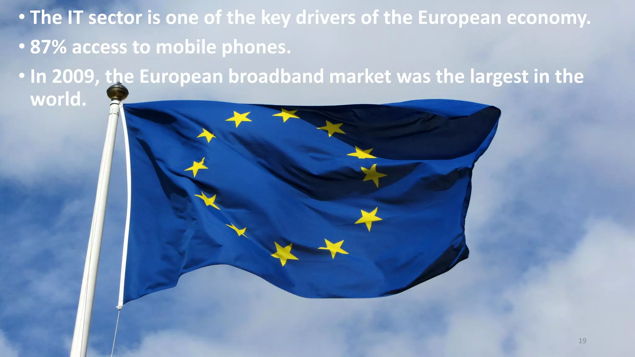 • The IT sector is one of the key drivers of the European economy.
• 87% access to mobile phones.
• In 2009, the European broadband market was the largest in the
world.
19
 