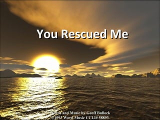 You Rescued Me Words and Music by Geoff Bullock ©1993 Word Music CCLI# 58893 
