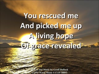 You rescued me And picked me up A living hope Of grace revealed Words and Music by Geoff Bullock ©1993 Word Music CCLI# 58893 