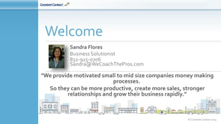 © Constant Contact 2015
Sandra Flores
Business Solutionist
832-915-0706
Sandra@WeCoachThePros.com
Welcome
"We provide motivated small to mid size companies money making
processes.
So they can be more productive, create more sales, stronger
relationships and grow their business rapidly.”
 