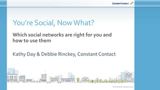 © Constant Contact 2015
You’reSocial, NowWhat?
Which social networks are right for you and
how to use them
Kathy Day & Debbie Rinckey, Constant Contact
 