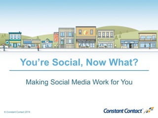 You’re Social, Now What? 
Making Social Media Work for You 
© Constant Contact 2014 
 