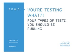 YOU’RE TESTING
WHAT?!
FOUR TYPES OF TESTS
YOU SHOULD BE
RUNNING
MATT LACEY
Head of Optimisation
@matt_lacey12
27TH MARCH 2014
CAMP DIGITAL
MANCHESTER
 