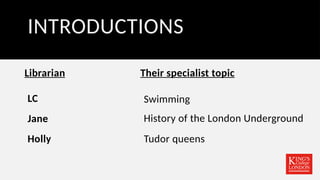 INTRODUCTIONS
Librarian Their specialist topic
LC
Jane
Holly
Swimming
History of the London Underground
Tudor queens
 