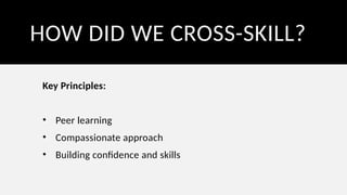 HOW DID WE CROSS-SKILL?
Key Principles:
• Peer learning
• Compassionate approach
• Building confidence and skills
 
