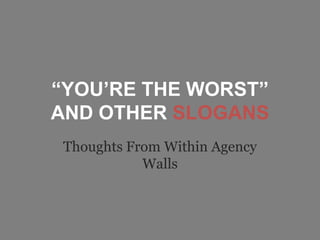 “YOU’RE THE WORST”
AND OTHER SLOGANS
Thoughts From Within Agency
Walls
 