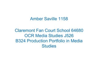 Amber Saville 1158

Claremont Fan Court School 64680
     OCR Media Studies J526
B324 Production Portfolio in Media
            Studies
 