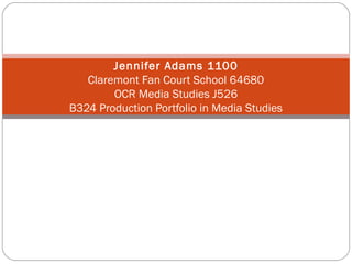 Jennifer Adams 1100
   Claremont Fan Court School 64680
        OCR Media Studies J526
B324 Production Portfolio in Media Studies
 