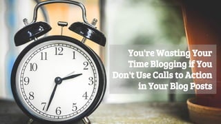 You're Wasting Your
Time Blogging if You
Don't Use Calls to Action
in Your Blog Posts
 