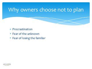 Why owners choose not to plan

Procrastination
Fear of the unknown
Fear of losing the familiar

 