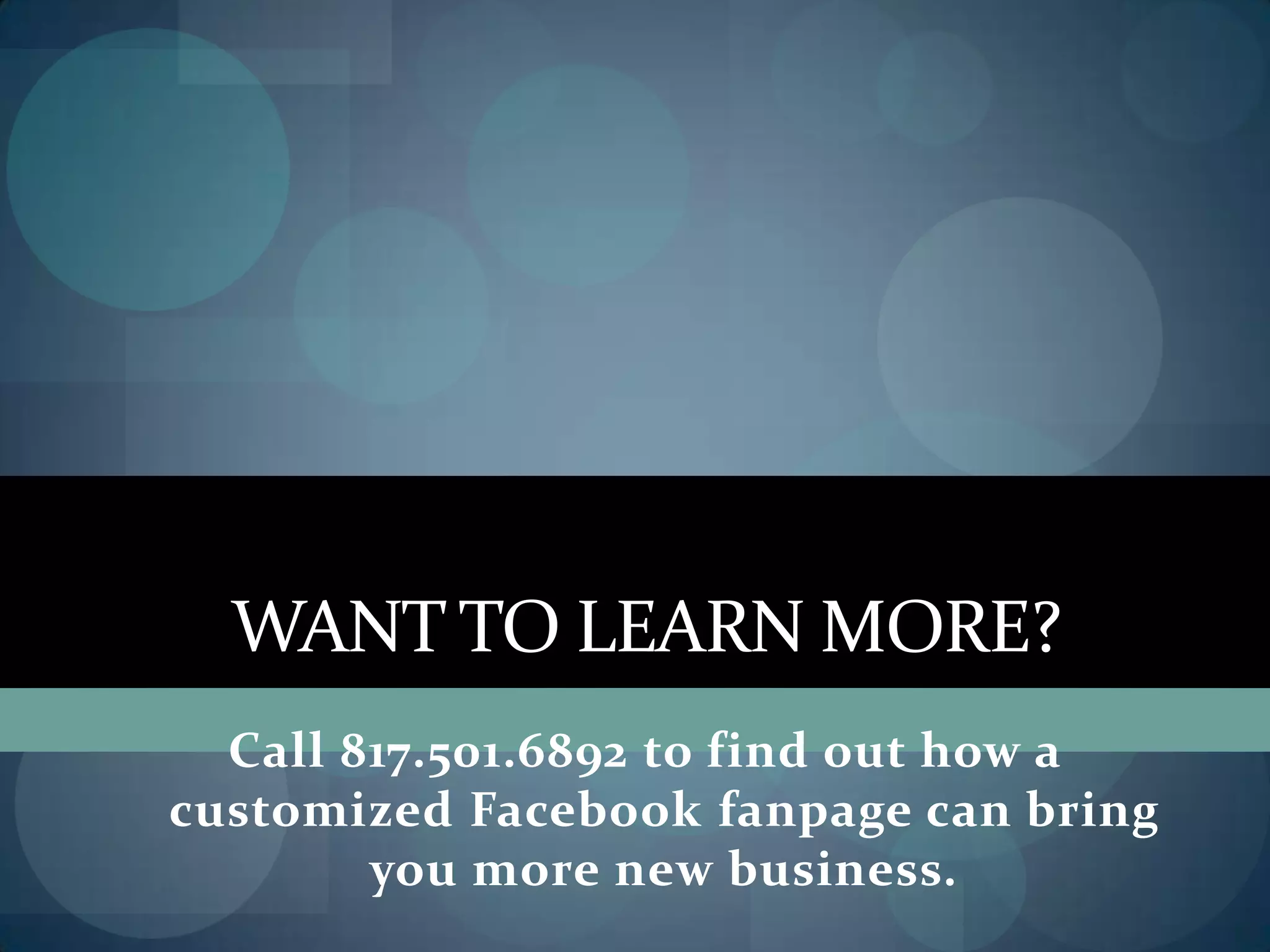 WANT TO LEARN MORE?
Call 817.501.6892 to find out how a
customized Facebook fanpage can bring
you more new business.
