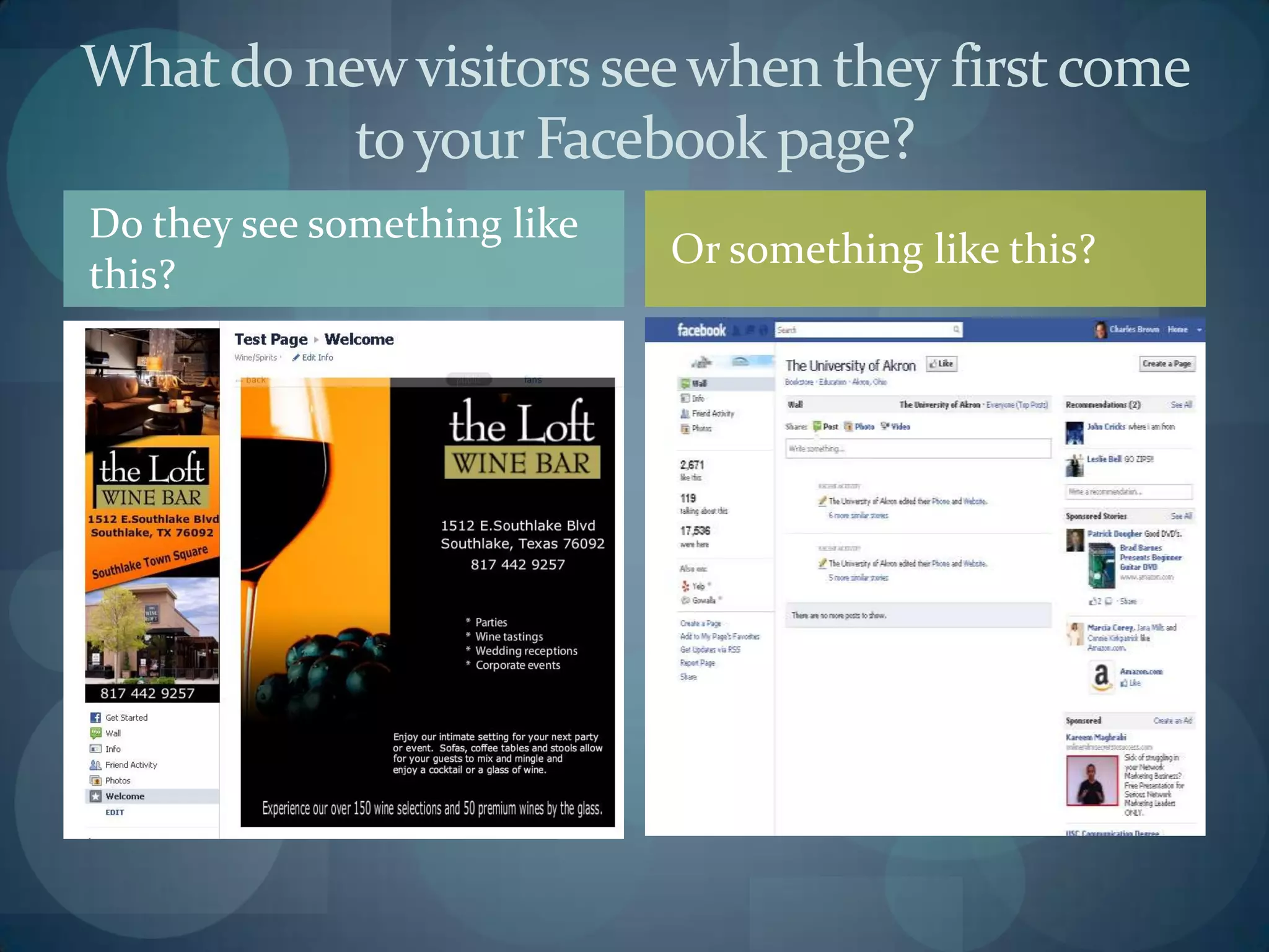 What do new visitors see when they first come
to your Facebook page?
Do they see something like
Or something like this?
this?