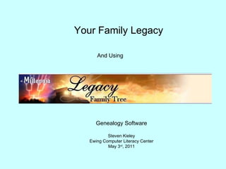 Your Family Legacy And Using Genealogy Software Steven Kieley Ewing Computer Literacy Center May 3 rd , 2011 