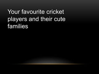 Your favourite cricket
players and their cute
families
 