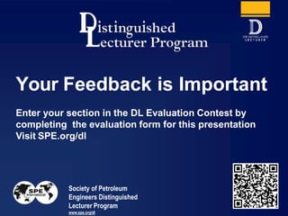 Society of Petroleum
Engineers Distinguished
Lecturer Program
www.spe.org/dl
1
Your Feedback is Important
Enter your secti...