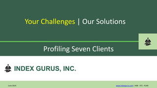 INDEX GURUS, INC.
Your Challenges | Our Solutions
www.indexgurus.com | 408 - 372 - PLAN
Profiling Seven Clients
June 2014
 