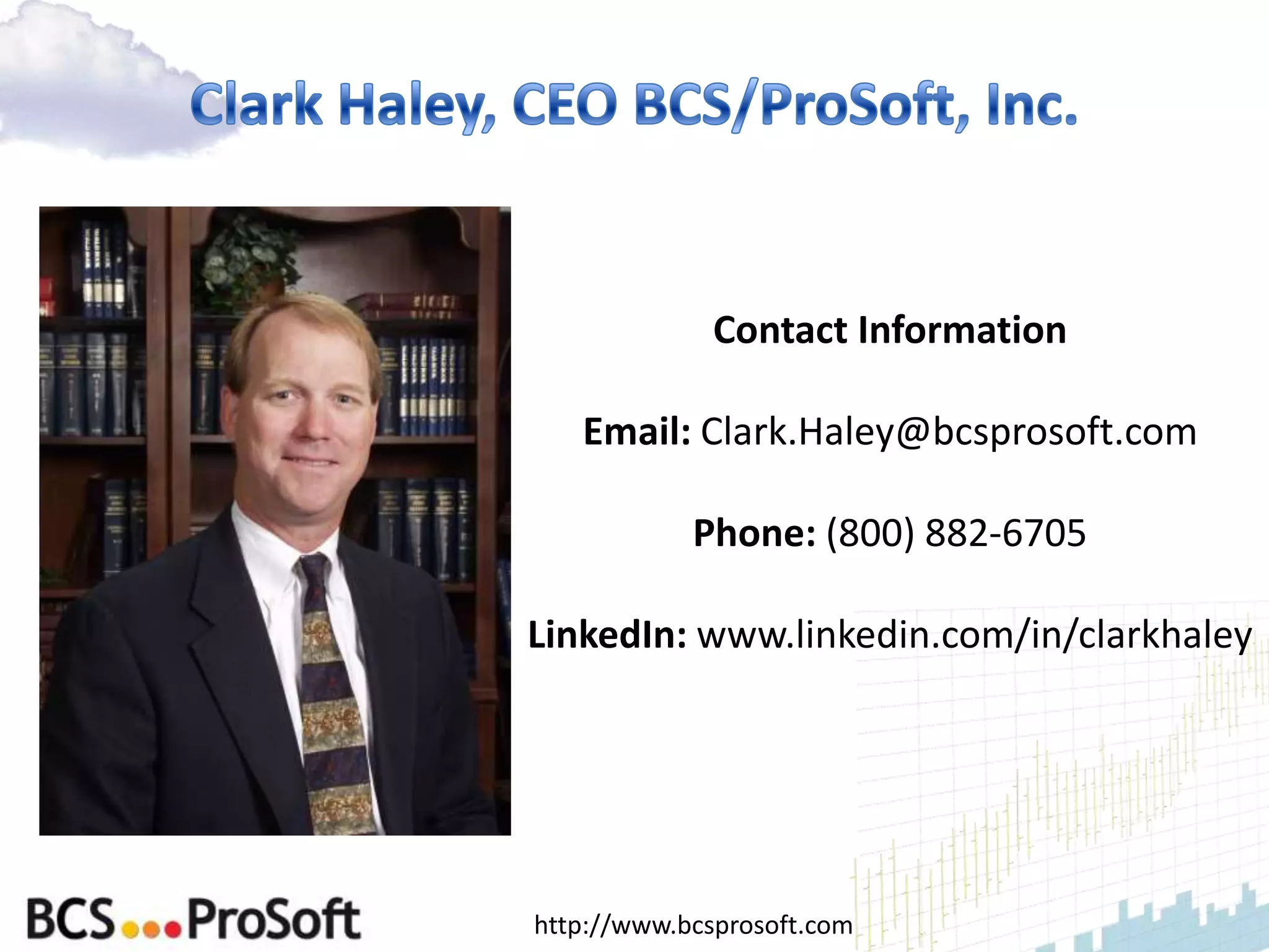 Contact Information

   Email: Clark.Haley@bcsprosoft.com

            Phone: (800) 882-6705

LinkedIn: www.linkedin.com/in/clarkhaley




http://www.bcsprosoft.com
 