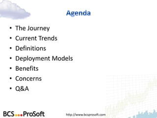 •   The Journey
•   Current Trends
•   Definitions
•   Deployment Models
•   Benefits
•   Concerns
•   Q&A


                  http://www.bcsprosoft.com
 