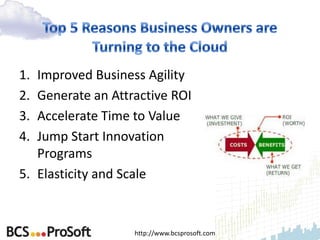 1. Improved Business Agility
2. Generate an Attractive ROI
3. Accelerate Time to Value
4. Jump Start Innovation
   Programs
5. Elasticity and Scale



                   http://www.bcsprosoft.com
 