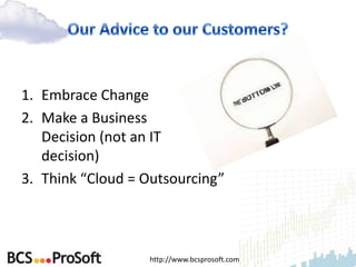 1. Embrace Change
2. Make a Business
   Decision (not an IT
   decision)
3. Think “Cloud = Outsourcing”



                  http://www.bcsprosoft.com
 