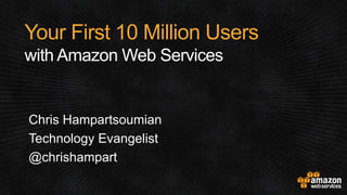 Your First 10 Million Users
with Amazon Web Services
Chris Hampartsoumian
Technology Evangelist
@chrishampart
 