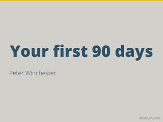 Your ﬁrst 90 days
Peter Winchester
@hello_im_peter
 