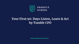 Your First 90: Days Listen, Learn & Act
by Tumblr CPO
www.productschool.com
 