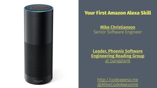Your First Amazon Alexa Skill
Mike Christianson
Senior Software Engineer
Leader, Phoenix Software
Engineering Reading Group
at Gangplank
http://codeaweso.me
@MikeCodeAwesome
 