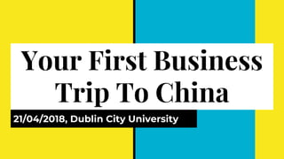 Your First Business
Trip To China
21/04/2018, Dublin City University
 