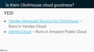 YES!
● Yandex Managed Service for ClickHouse --
Runs in Yandex.Cloud
● Altinity.Cloud -- Runs in Amazon Public Cloud
Is there ClickHouse cloud goodness?
7
 