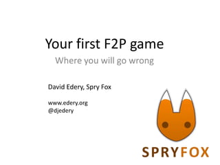Your first F2P game
  Where you will go wrong

David Edery, Spry Fox

www.edery.org
@djedery
 