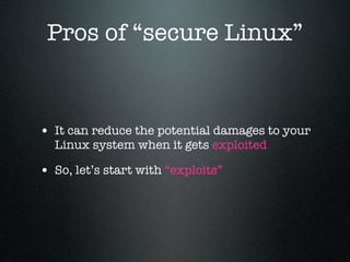 Pros of “secure Linux”


• It can reduce the potential damages to your
  Linux system when it gets exploited

• So, let’s start with “exploits”
 