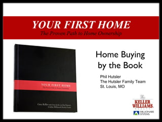 YOUR FIRST HOME
 The Proven Path to Home Ownership



                       Home Buying
                       by the Book
                         Phil Hutsler
                         The Hutsler Family Team
                         St. Louis, MO
 