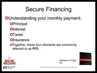 Your First Home: Home Buying by the Book
Secure Financing
Understanding your monthly payment:
Principal
Interest
Taxes
Insurance
Together, these four elements are commonly
referred to as PITI.
Appears on Page
58
 