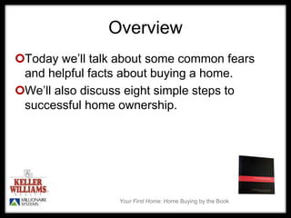 Your First Home: Home Buying by the Book
Overview
Today we’ll talk about some common fears
and helpful facts about buying a home.
We’ll also discuss eight simple steps to
successful home ownership.
 
