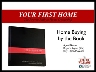 YOUR FIRST HOME
 The Proven Path to Home Ownership



                       Home Buying
                       by the Book
                            Agent Name
                            Buyer’s Agent (title)
                            City, State/Province
 