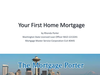 Your First Home Mortgage
by Rhonda Porter
Washington State Licensed Loan Officer MLO-1213241
Mortgage Master Service Corporation CLA 40445
 