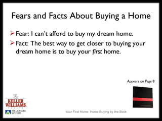 Fears and Facts About Buying a Home Fear: I can’t afford to buy my dream home. Fact: The best way to get closer to buying your dream home is to buy your  first  home. Appears on Page 8 