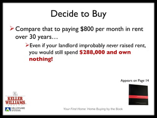 Decide to Buy Compare that to paying $800 per month in rent over 30 years… Even if your landlord improbably  never  raised rent,  you would still spend  $288,000 and own nothing! Appears on Page 14 