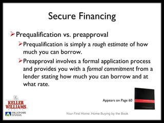 Secure Financing Prequalification vs. preapproval Prequalification is simply a  rough estimate  of how much you can borrow. Preapproval involves a formal application process and provides you with a  formal commitment  from a lender stating how much you can borrow and at what rate. Appears on Page 60 