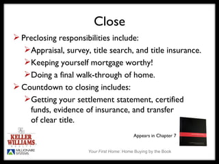 Close Preclosing responsibilities include: Appraisal, survey, title search, and title insurance. Keeping yourself mortgage worthy! Doing a final walk-through of home. Countdown to closing includes: Getting your settlement statement, certified funds, evidence of insurance, and transfer  of clear title. Appears in Chapter 7 