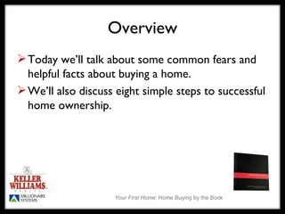 Overview Today we’ll talk about some common fears and helpful facts about buying a home. We’ll also discuss eight simple steps to successful home ownership. 