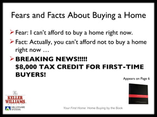 Fears and Facts About Buying a Home Fear: I can’t afford to buy a home right now. Fact: Actually, you can’t afford not to buy a home right now …  BREAKING NEWS!!!!!  $8,000 TAX CREDIT FOR FIRST-TIME BUYERS!  Appears on Page 6 