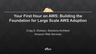 Your First Hour on AWS: Building the
Foundation for Large Scale AWS Adoption
Craig S. Dickson, Solutions Architect
Amazon Web Services
 
