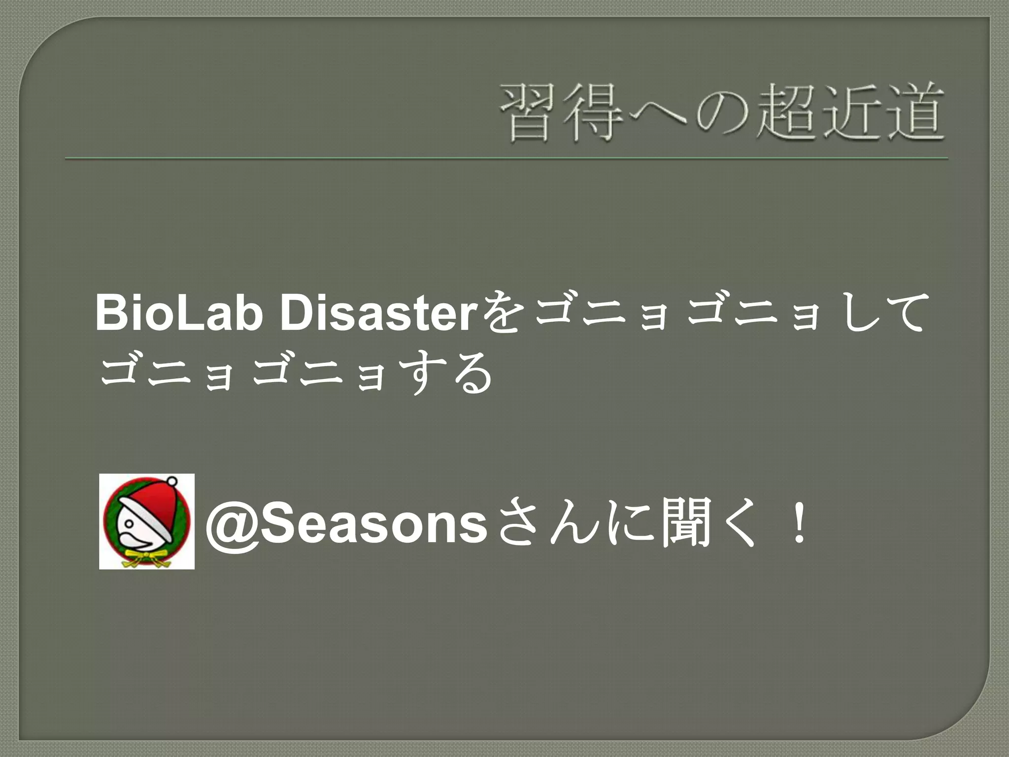 習得への超近道BioLab Disasterをゴニョゴニョしてゴニョゴニョする@Seasonsさんに聞く！
