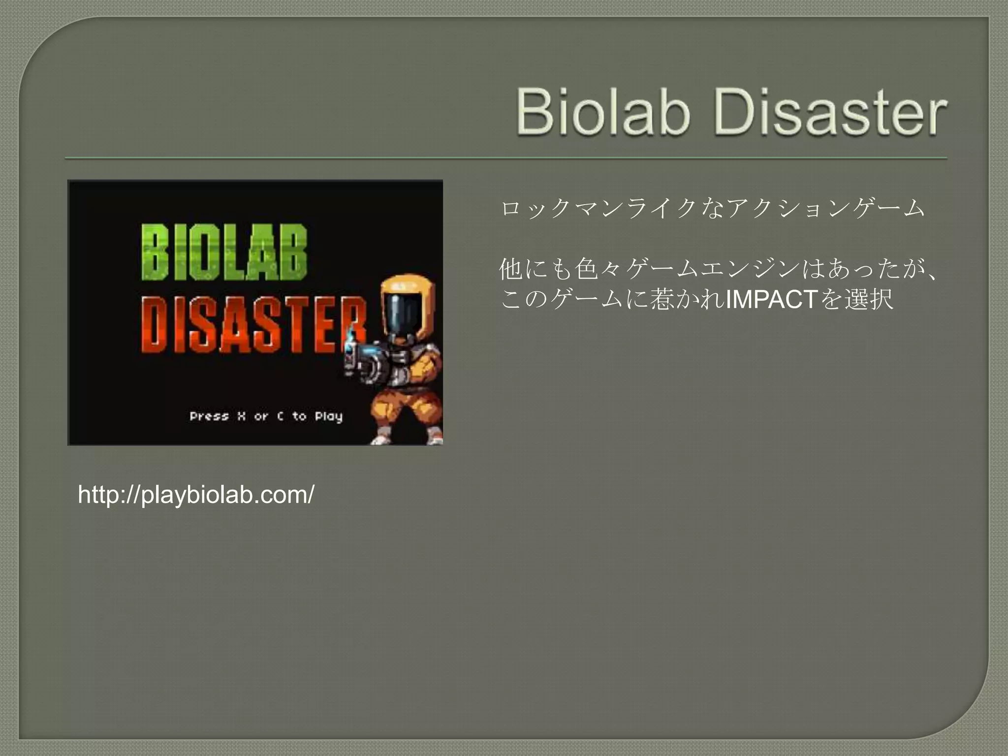 Biolab Disasterロックマンライクなアクションゲーム他にも色々ゲームエンジンはあったが、このゲームに惹かれIMPACTを選択http://playbiolab.com/