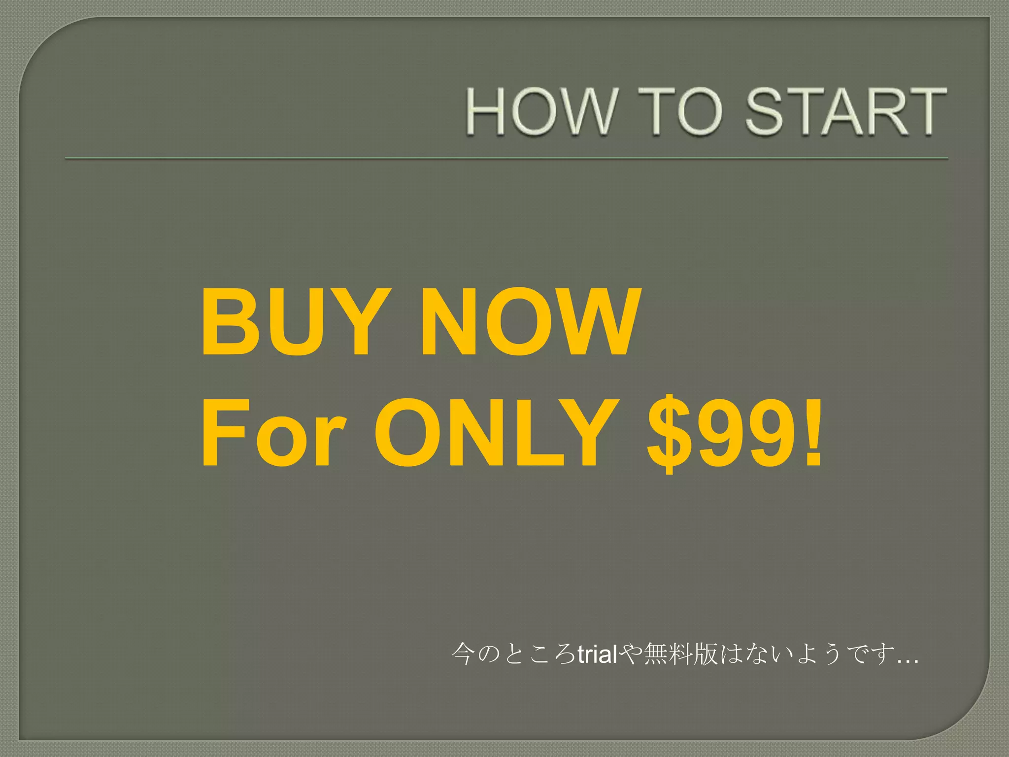 HOW TO STARTBUY NOW For ONLY $99!今のところtrialや無料版はないようです…